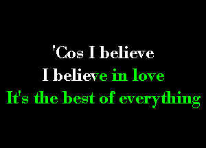 'Cos I believe

I believe in love

It's the best of everything