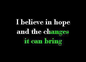 I believe in hope

and the changes

it can bring