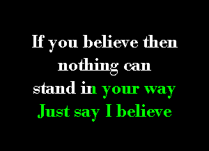 If you believe then
nothing can
stand in your way
Just say I believe