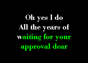 Oh yes I do
All the years of
waiting for your

approval dear

g