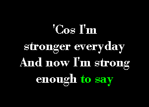 'Cos I'm
stronger everyday
And now I'm strong
enough to say