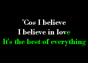 'Cos I believe

I believe in love

It's the best of everything