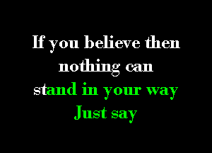 If you believe then
nothing can
stand in your way
Just say