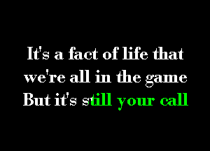 It's a fact of life that
we're all in the game

But it's still your call