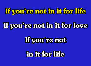 If you're not in it for life
If you're not in it for love
If you're not

in it for life