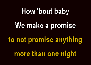 How 'bout baby

We make a promise

to not promise anything

more than one night
