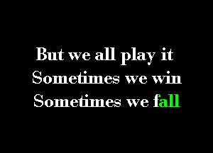 But we all play it
Sometimes we win
Someiimes we fall

g