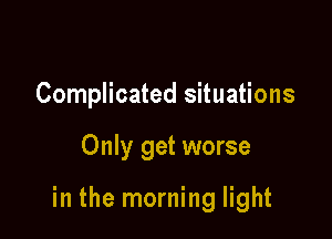 Complicated situations

Only get worse

in the morning light
