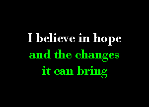 I believe in hope

and the changes

it can bring