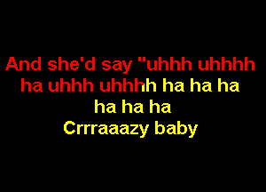 And she'd say uhhh uhhhh
ha uhhh uhhhh ha ha ha

ha ha ha
Crrraaazy baby