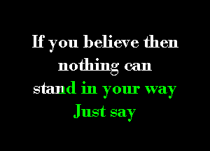 If you believe then
nothing can
stand in your way
Just say