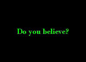 Do you believe?