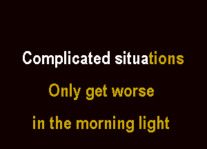 Complicated situations

Only get worse

in the morning light