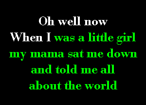 Oh well now
When I was a little girl

my mama sat me d0 Vll

and told me all
about the world