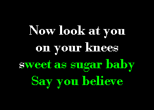 Now look at you
on your knees
sweet as sugar baby

Say you believe