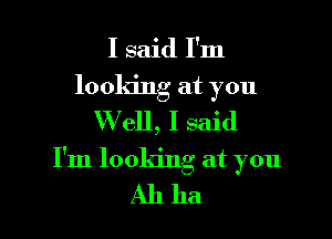 I said I'm
looking at you

W ell, I said

I'm looking at you

Ahha