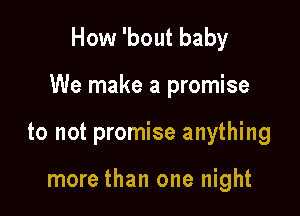 How 'bout baby

We make a promise

to not promise anything

more than one night