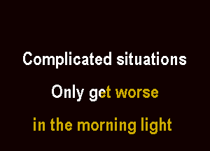 Complicated situations

Only get worse

in the morning light