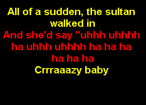 All of a sudden, the sultan
walked in
And she'd say uhhh uhhhh
ha uhhh uhhhh ha ha ha
ha ha ha

Crrraaazy baby