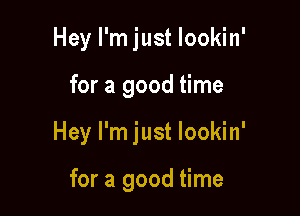 Hey I'm just lookin'

for a good time

Hey I'm just lookin'

for a good time