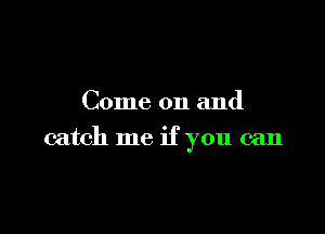 Come on and

catch me if you can