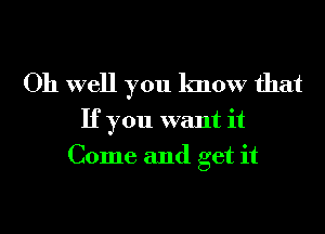 Oh well you know that

If you want it
Come and get it