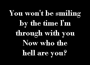 You won't be smiling
by the tiJne I'm
through With you
Now who the
hell are you?