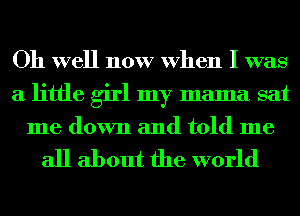 Oh well now When I was
a little girl my mama sat
me down and told me

all about the world