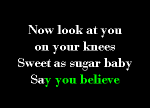 Now look at you
on your knees
Sweet as sugar baby

Say you believe

g