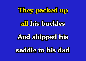 They packed up

all his buckles
And shipped his
saddle to his dad