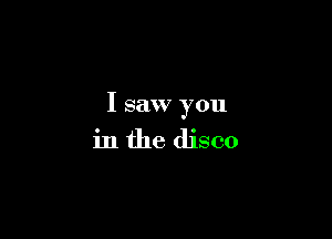 I saw you

in the disco