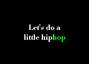 Let's do a

little hiphop