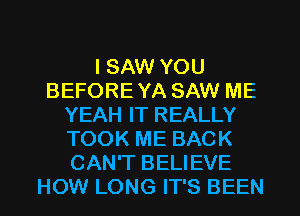 I SAW YOU
BEFORE YA SAW ME
YEAH IT REALLY
TOOK ME BACK
CAN'T BELIEVE
HOW LONG IT'S BEEN