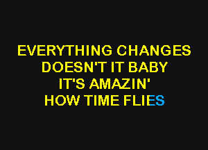 EVERYTHING CHANGES
DOESN'T IT BABY
IT'S AMAZIN'

HOW TIME FLIES