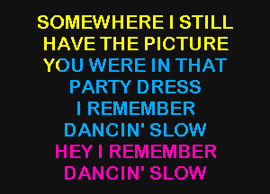 SOMEWHERE I STILL
HAVE THE PICTURE
YOU WERE IN THAT
PARTY DRESS
I REMEMBER
DANCIN' SLOW