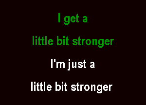 I'm just a

little bit stronger