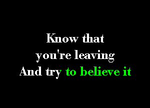 Know that

you're leaving

And try to believe it