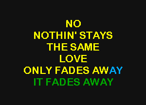 NO
NOTHIN' STAYS
THE SAME

LOVE
ONLY FAD ES AWAY