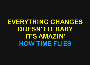 EVERYTHING CHANGES
DOESN'T IT BABY
IT'S AMAZIN'

HOW TIME FLIES