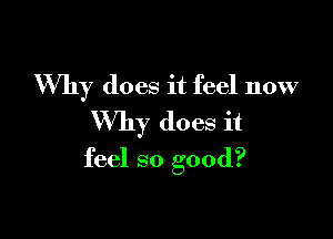 Why does it feel now

Why does it
feel so good?
