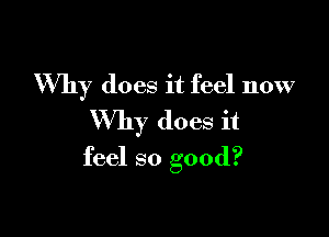 Why does it feel now

Why does it
feel so good?