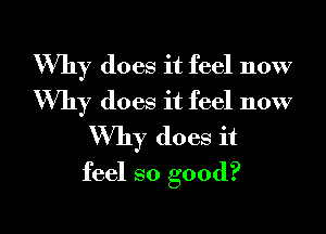 Why does it feel now

Why does it feel now
Why does it
feel so good?