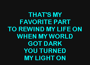 THAT'S MY
FAVORITE PART
T0 REWIND MY LIFE ON
WHEN MY WORLD
GOT DARK
YOU TURNED
MY LIGHT 0N