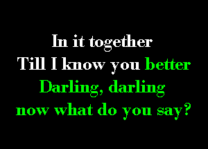 In it together
Till I know you better
Darling, darling

now What do you say?