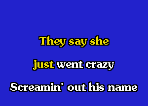 They say she
just went crazy

Screamin' out his name