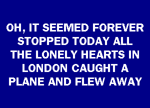 0H, IT SEEMED FOREVER
STOPPED TODAY ALL
THE LONELY HEARTS IN
LONDON CAUGHT A
PLANE AND FLEW AWAY