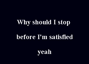 Why should I stop

before I'm satisfied

yeah