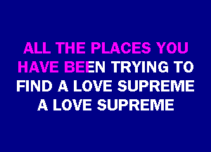 ALL THE PLACES YOU
HAVE BEEN TRYING TO
FIND A LOVE SUPREME

A LOVE SUPREME