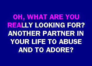 0H, WHAT ARE YOU
REALLY LOOKING FOR?
ANOTHER PARTNER IN
YOUR LIFE T0 ABUSE
AND TO ADORE?