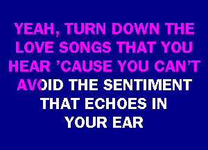 YEAH, TURN DOWN THE
LOVE SONGS THAT YOU
HEAR CAUSE YOU CANT
AVOID THE SENTIMENT
THAT ECHOES IN
YOUR EAR